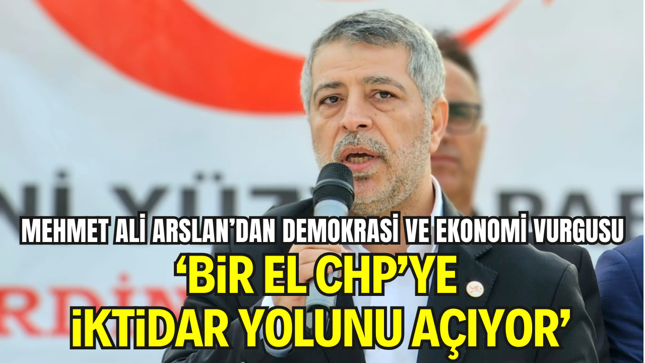 Mehmet Ali Arslan’dan Demokrasi ve Ekonomi Vurgusu: “Bir El CHP’ye İktidar Yolunu Açıyor”