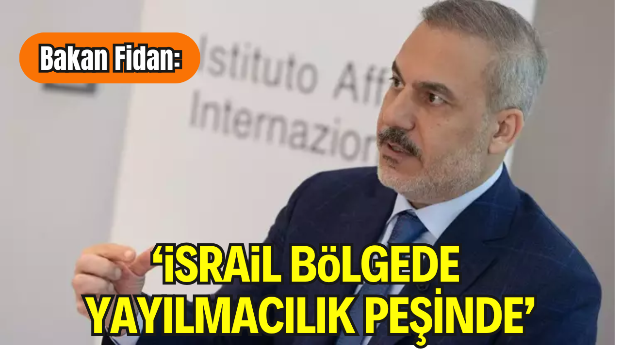 Bakan Fidan: “İsrail Bölgede Yayılmacılık Peşinde”