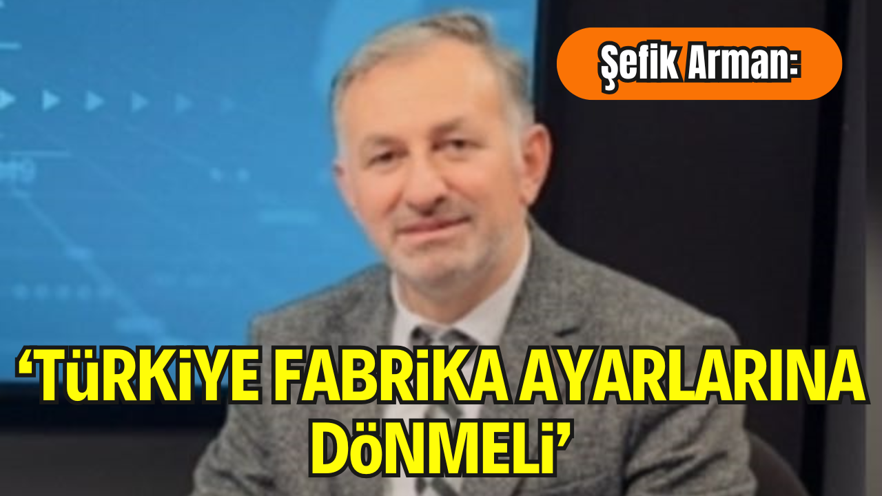 Şefik Arman’dan Çarpıcı Çıkış: “Türkiye Fabrika Ayarlarına Dönmeli”