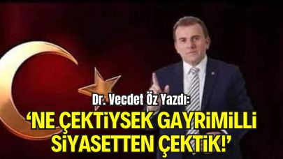 Dr. Vecdet Öz Yazdı: “Ne Çektiysek, Demokratikleşme Adı Altında Hainlerle İş Tutan Gayrimilli Siyasetten Çektik!”