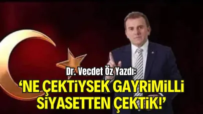 Dr. Vecdet Öz Yazdı: “Ne Çektiysek, Demokratikleşme Adı Altında Hainlerle İş Tutan Gayrimilli Siyasetten Çektik!”