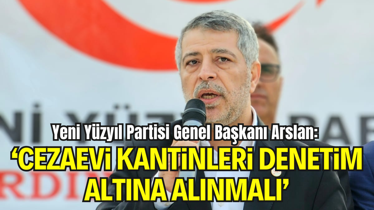 Yeni Yüzyıl Partisi Genel Başkanı Arslan: “Cezaevindeki Zincir Marketler Denetlenmelidir”