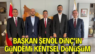 Başkan Şenol Dinç’in Gündemi Kentsel Dönüşüm