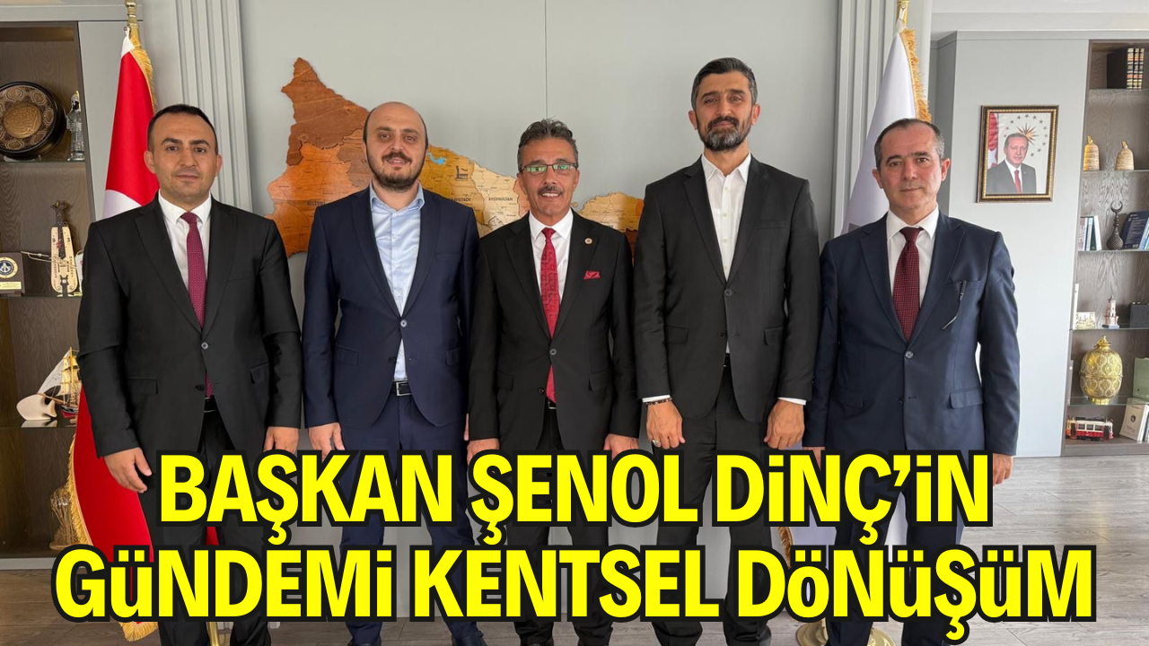 Başkan Şenol Dinç’in Gündemi Kentsel Dönüşüm