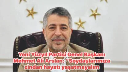 Yeni Yüzyıl Partisi Genel Başkanı Mehmet Ali Arslan: “Soydaşlarımıza zindan hayatı yaşatmayalım.