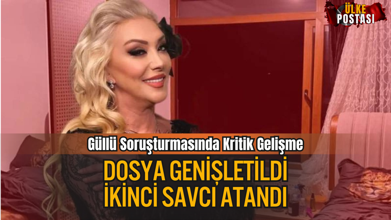 Güllü Soruşturmasında Kritik Gelişme: Dosya Genişletildi, İkinci Savcı Atandı