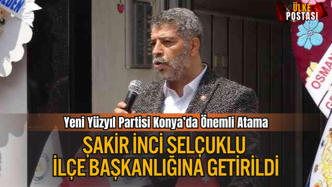 Yeni Yüzyıl Partisi Konya’da Önemli Atama: Şakir İnci Selçuklu İlçe Başkanlığına Getirildi
