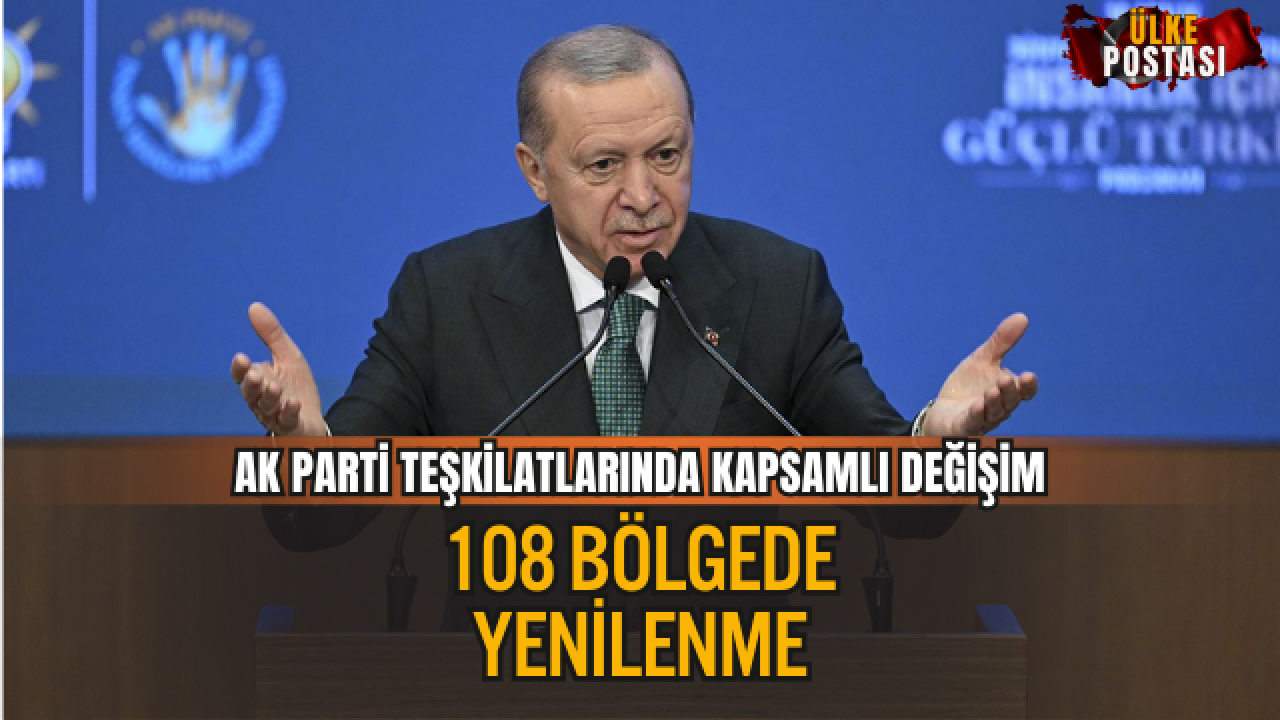 AK PARTİ TEŞKİLATLARINDA KAPSAMLI DEĞİŞİM: 108 BÖLGEDE YENİLENME