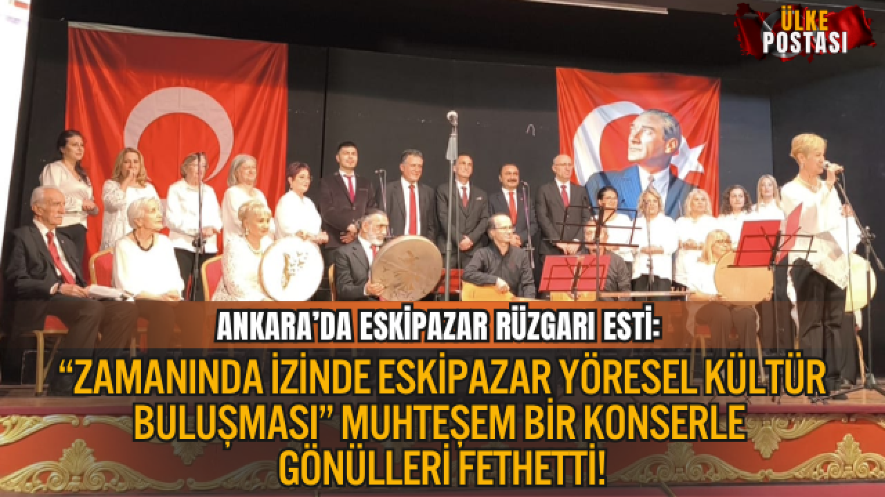 ANKARA’DA ESKİPAZAR RÜZGARI ESTİ: “ZAMANINDA İZİNDE ESKİPAZAR YÖRESEL KÜLTÜR BULUŞMASI” MUHTEŞEM BİR KONSERLE GÖNÜLLERİ FETHETTİ!