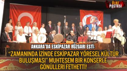 ANKARA’DA ESKİPAZAR RÜZGARI ESTİ: “ZAMANINDA İZİNDE ESKİPAZAR YÖRESEL KÜLTÜR BULUŞMASI” MUHTEŞEM BİR KONSERLE GÖNÜLLERİ FETHETTİ!
