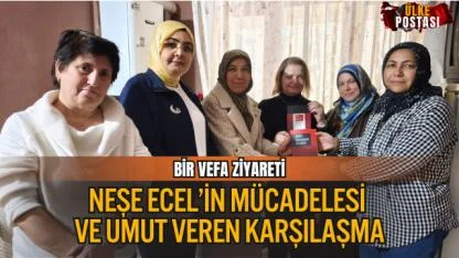 BİR VEFA ZİYARETİ, NEŞE ECEL’İN MÜCADELESİ VE UMUT VEREN KARŞILAŞMA