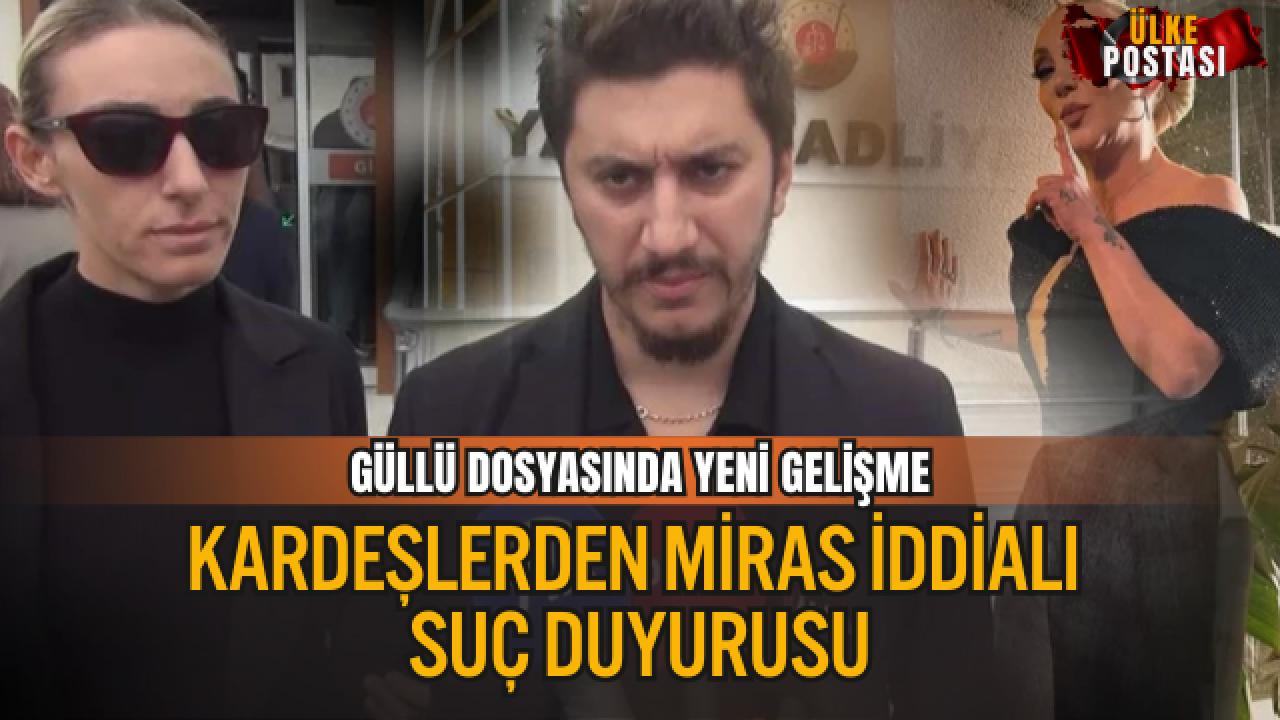 GÜLLÜ DOSYASINDA YENİ GELİŞME: KARDEŞLERDEN MİRAS İDDİALI SUÇ DUYURUSU