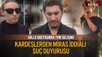 GÜLLÜ DOSYASINDA YENİ GELİŞME: KARDEŞLERDEN MİRAS İDDİALI SUÇ DUYURUSU