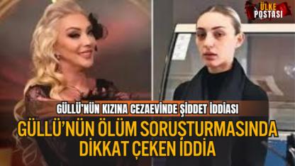 GÜLLÜ’NÜN ÖLÜM SORUŞTURMASINDA DİKKAT ÇEKEN İDDİA: KIZINA CEZAEVİNDE ŞİDDET VE PSİKOLOJİK BASKI