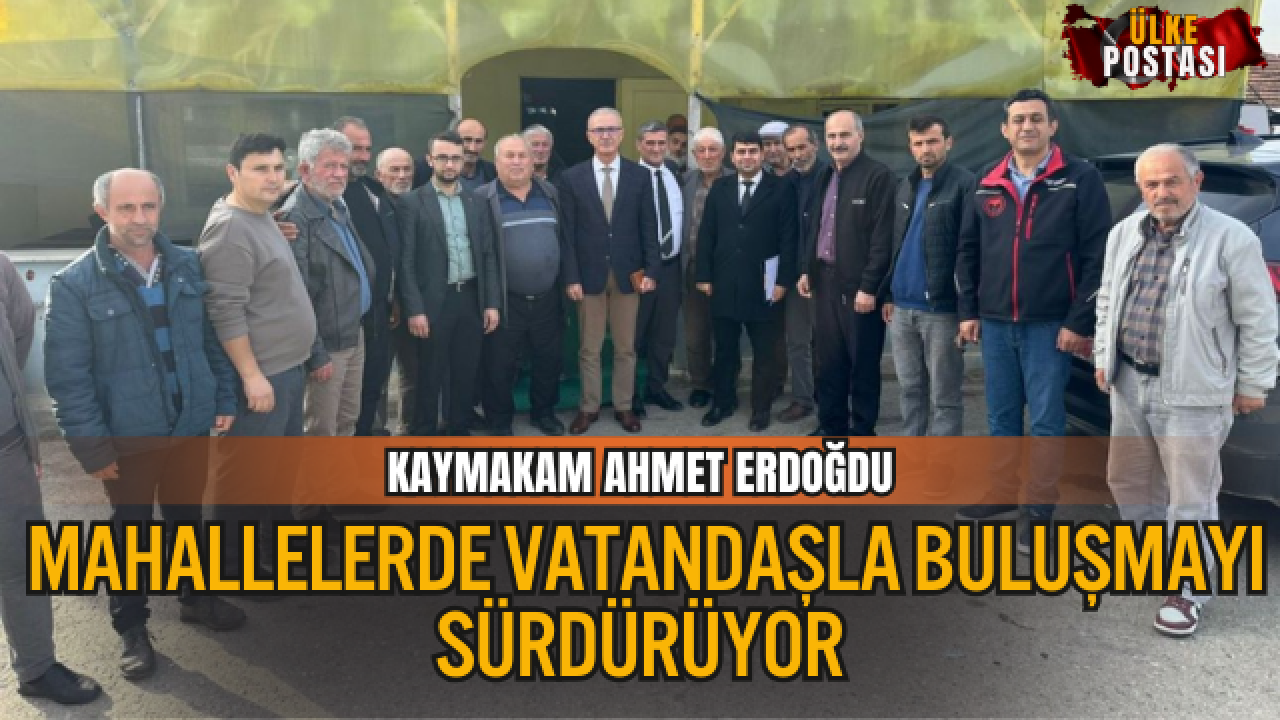 KAYMAKAM AHMET ERDOĞDU MAHALLELERDE VATANDAŞLA BULUŞMAYI SÜRDÜRÜYOR