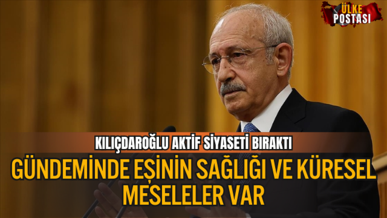 KILIÇDAROĞLU AKTİF SİYASETİ BIRAKTI: GÜNDEMİNDE EŞİNİN SAĞLIĞI VE KÜRESEL MESELELER VAR