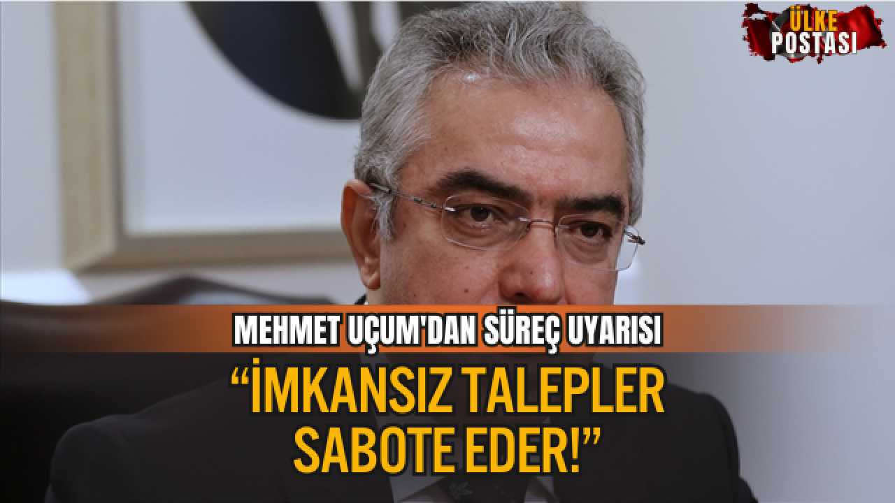 MEHMET UÇUM'DAN SÜREÇ UYARISI: “İMKANSIZ TALEPLER SABOTE EDER! “
