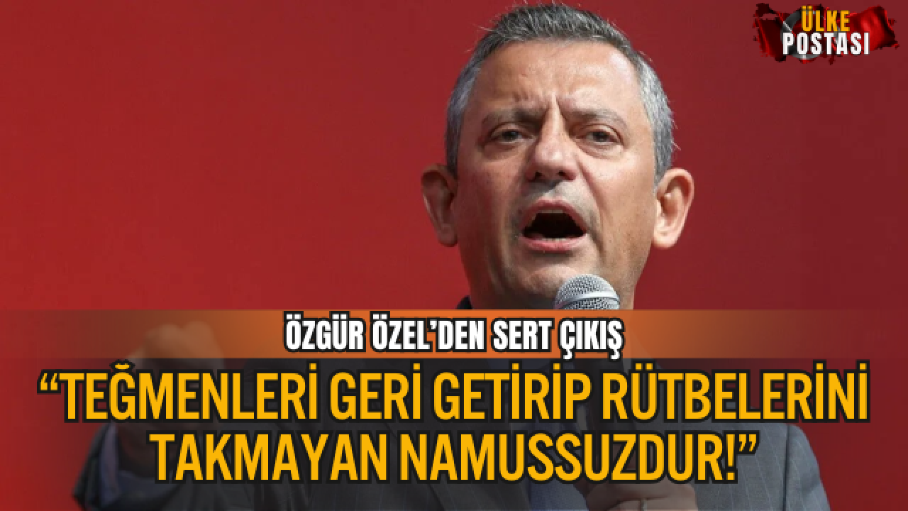 ÖZGÜR ÖZEL’DEN SERT ÇIKIŞ: “TEĞMENLERİ GERİ GETİRİP RÜTBELERİNİ TAKMAYAN NAMUSSUZDUR!”