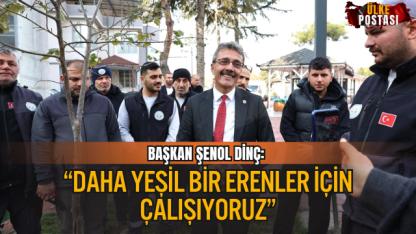 BAŞKAN ŞENOL DİNÇ: “DAHA YEŞİL BİR ERENLER İÇİN ÇALIŞIYORUZ”