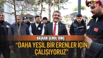 BAŞKAN ŞENOL DİNÇ: “DAHA YEŞİL BİR ERENLER İÇİN ÇALIŞIYORUZ”