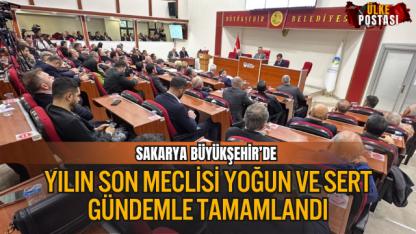 SAKARYA BÜYÜKŞEHİR’DE YILIN SON MECLİSİ YOĞUN VE SERT GÜNDEMLE TAMAMLANDI