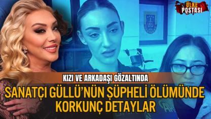 SANATÇI GÜLLÜ’NÜN ŞÜPHELİ ÖLÜMÜNDE KORKUNÇ DETAYLAR: KIZI VE ARKADAŞI GÖZALTINDA