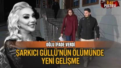 ŞARKICI GÜLLÜ’NÜN ÖLÜMÜNDE YENİ GELİŞME: OĞLU İFADE VERDİ